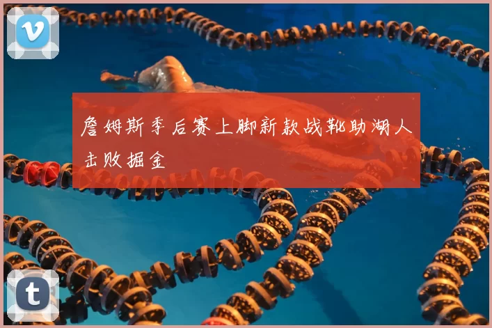 詹姆斯季后赛上脚新款战靴助湖人击败掘金