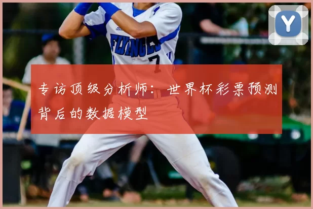 专访顶级分析师：世界杯彩票预测背后的数据模型