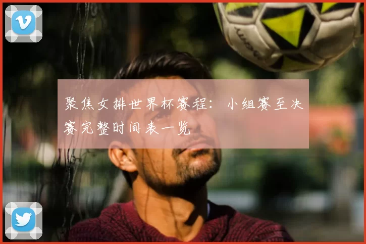 聚焦女排世界杯赛程：小组赛至决赛完整时间表一览