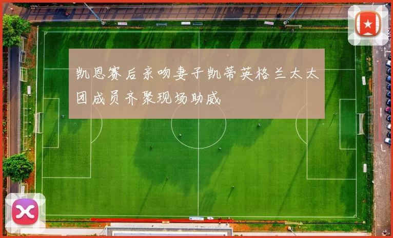 凯恩赛后亲吻妻子凯蒂英格兰太太团成员齐聚现场助威