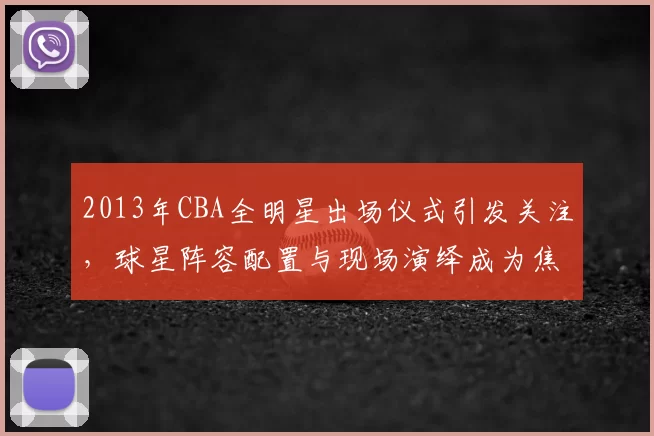 2013年CBA全明星出场仪式引发关注，球星阵容配置与现场演绎成为焦点