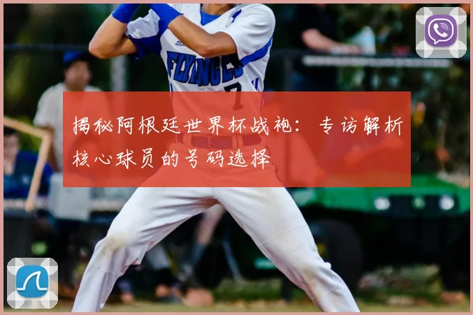 揭秘阿根廷世界杯战袍：专访解析核心球员的号码选择