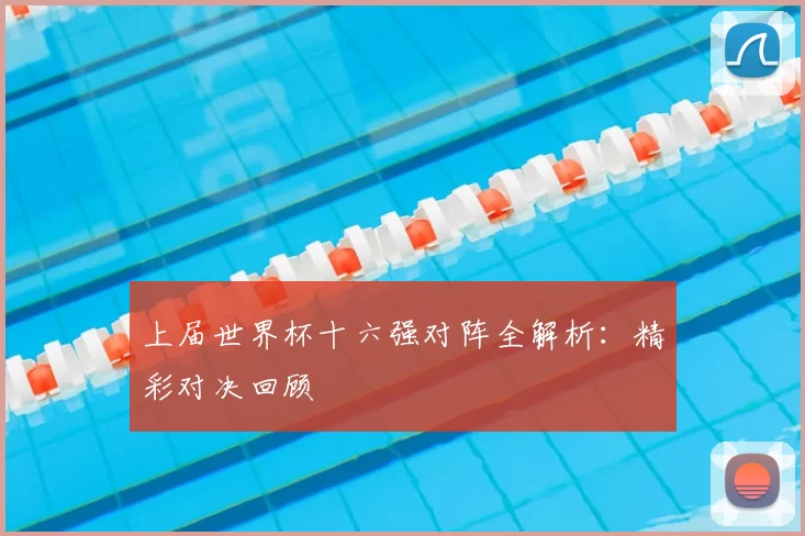 上届世界杯十六强对阵全解析：精彩对决回顾