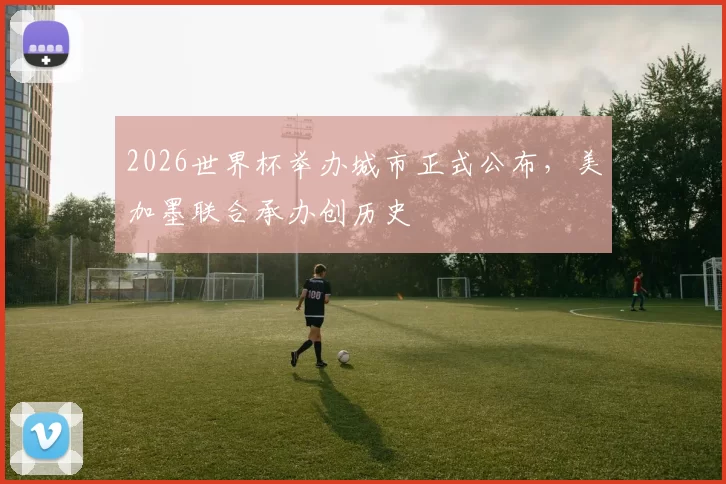 2026世界杯举办城市正式公布，美加墨联合承办创历史