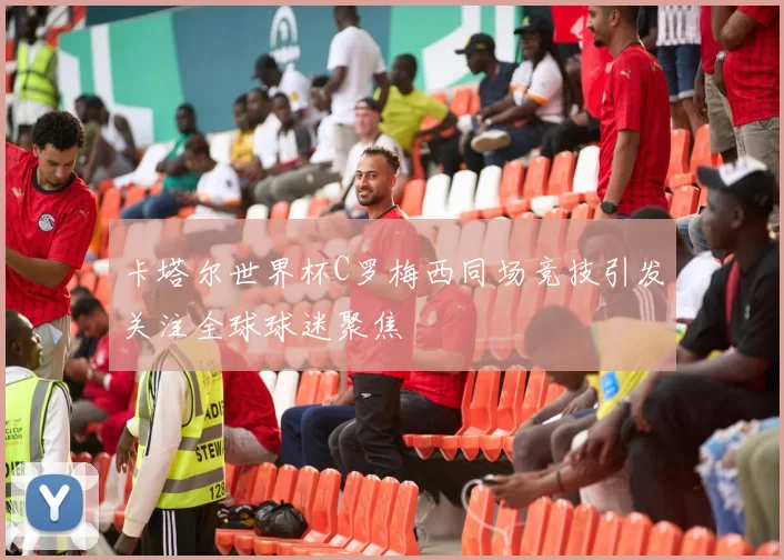卡塔尔世界杯C罗梅西同场竞技引发关注全球球迷聚焦