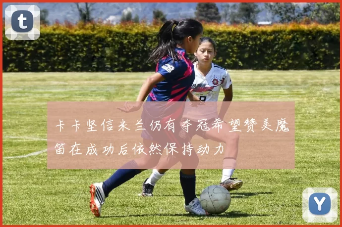 卡卡坚信米兰仍有夺冠希望赞美魔笛在成功后依然保持动力