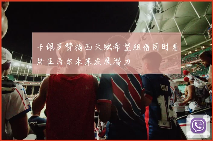卡佩罗赞梅西天赋希望租借同时看好亚马尔未来发展潜力