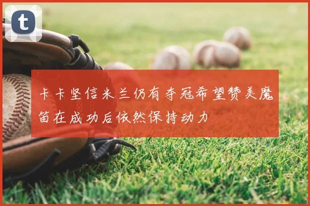 卡卡坚信米兰仍有夺冠希望赞美魔笛在成功后依然保持动力