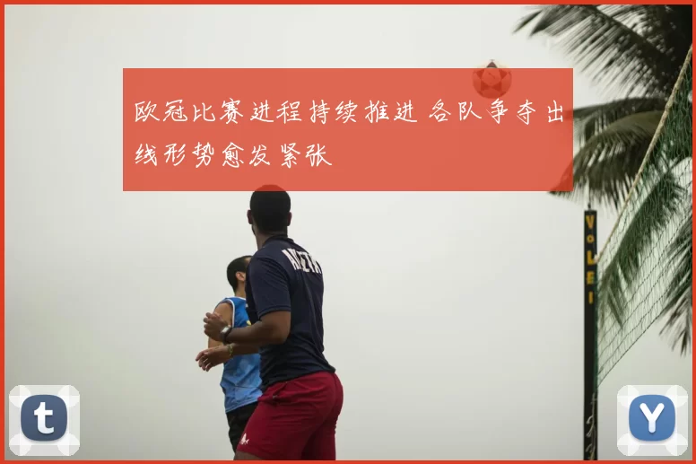 欧冠比赛进程持续推进 各队争夺出线形势愈发紧张