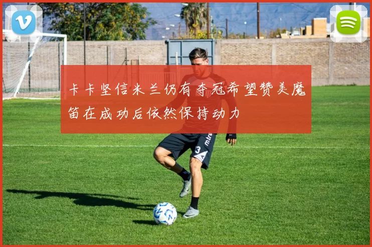 卡卡坚信米兰仍有夺冠希望赞美魔笛在成功后依然保持动力