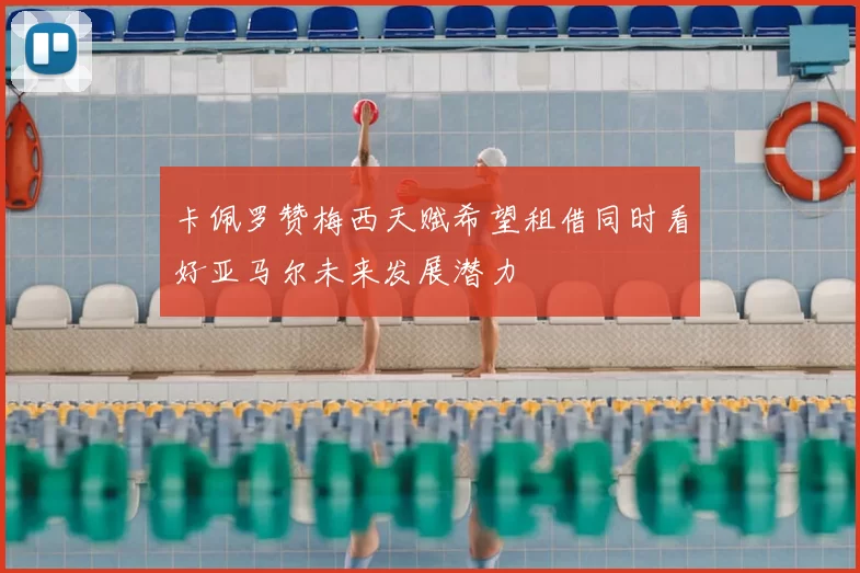 卡佩罗赞梅西天赋希望租借同时看好亚马尔未来发展潜力