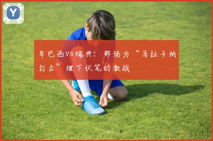 年巴西vs瑞典：那场为“马拉卡纳打击”埋下伏笔的激战