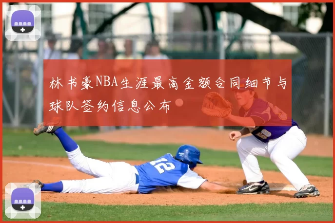 林书豪NBA生涯最高金额合同细节与球队签约信息公布