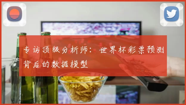 专访顶级分析师：世界杯彩票预测背后的数据模型