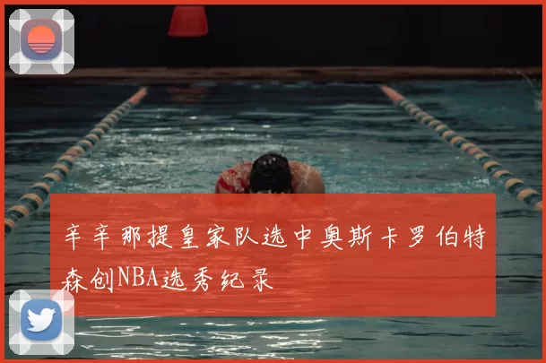 辛辛那提皇家队选中奥斯卡罗伯特森创NBA选秀纪录