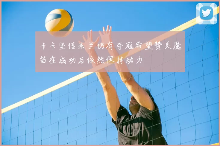 卡卡坚信米兰仍有夺冠希望赞美魔笛在成功后依然保持动力