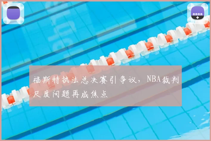 福斯特执法总决赛引争议，NBA裁判尺度问题再成焦点