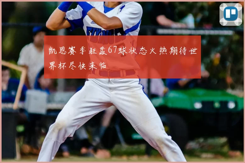 凯恩赛季狂轰67球状态火热期待世界杯尽快来临