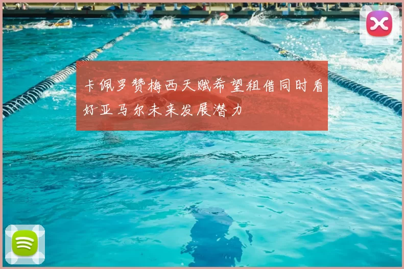卡佩罗赞梅西天赋希望租借同时看好亚马尔未来发展潜力