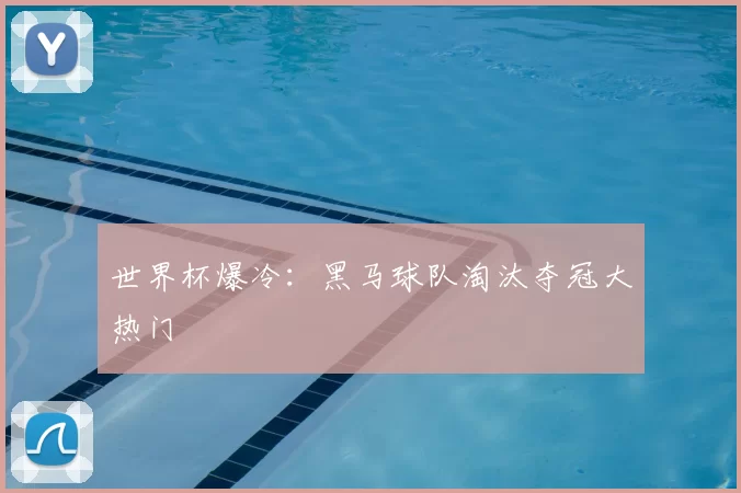 世界杯爆冷：黑马球队淘汰夺冠大热门