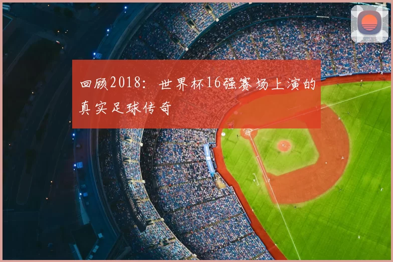 回顾2018：世界杯16强赛场上演的真实足球传奇
