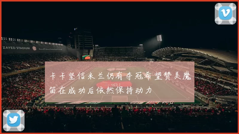 卡卡坚信米兰仍有夺冠希望赞美魔笛在成功后依然保持动力