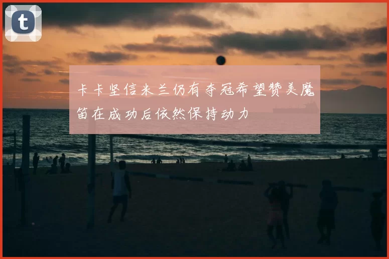 卡卡坚信米兰仍有夺冠希望赞美魔笛在成功后依然保持动力