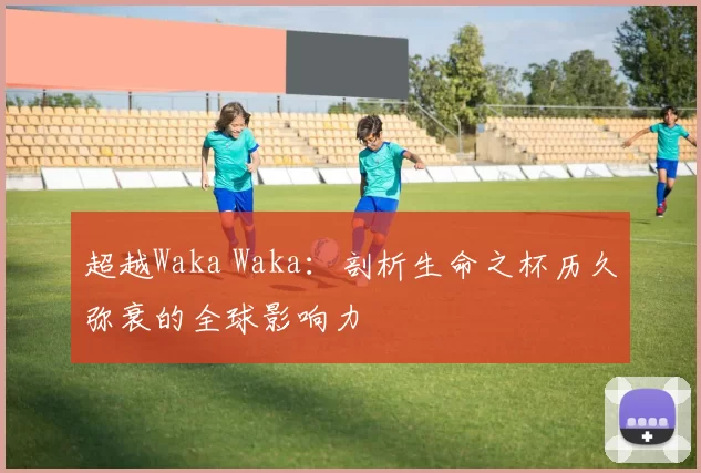 超越Waka Waka：剖析生命之杯历久弥衰的全球影响力