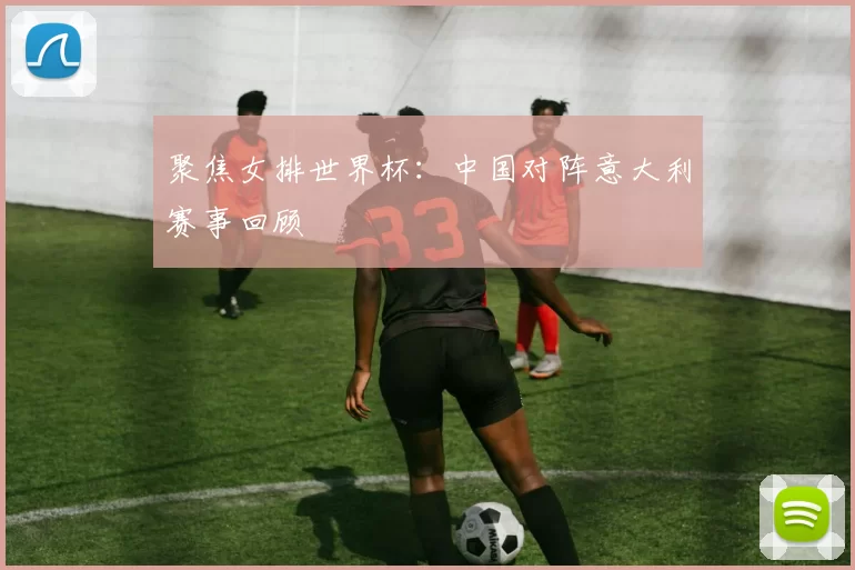 聚焦女排世界杯：中国对阵意大利赛事回顾