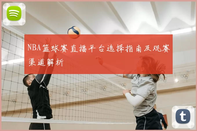 NBA篮球赛直播平台选择指南及观赛渠道解析
