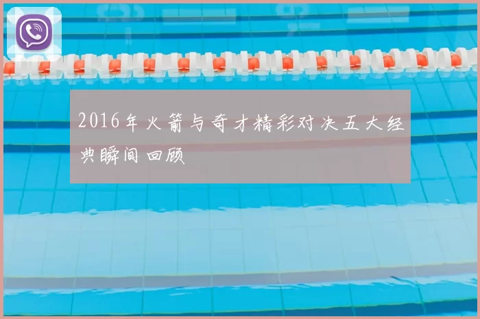 2016年火箭与奇才精彩对决五大经典瞬间回顾