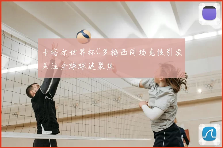 卡塔尔世界杯C罗梅西同场竞技引发关注全球球迷聚焦