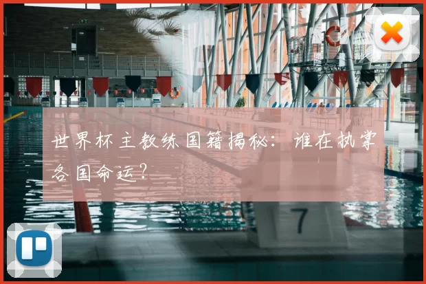世界杯主教练国籍揭秘：谁在执掌各国命运？
