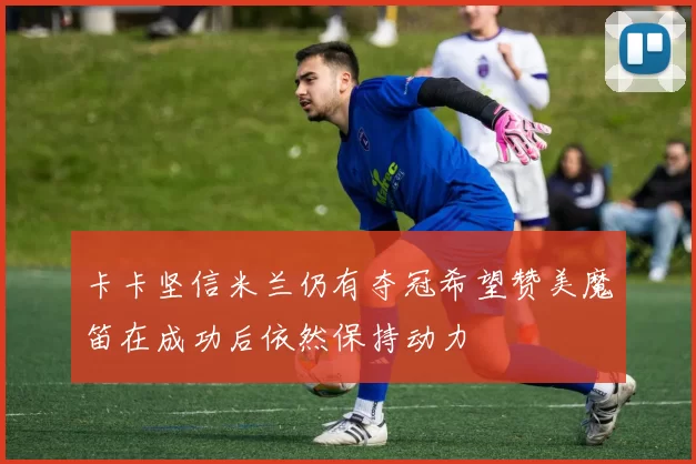 卡卡坚信米兰仍有夺冠希望赞美魔笛在成功后依然保持动力