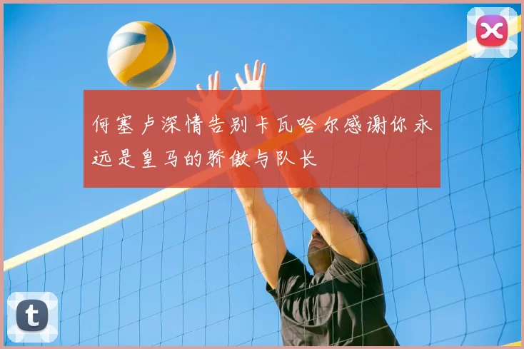 何塞卢深情告别卡瓦哈尔感谢你永远是皇马的骄傲与队长