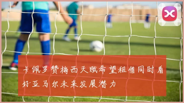 卡佩罗赞梅西天赋希望租借同时看好亚马尔未来发展潜力