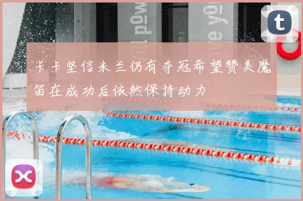 卡卡坚信米兰仍有夺冠希望赞美魔笛在成功后依然保持动力