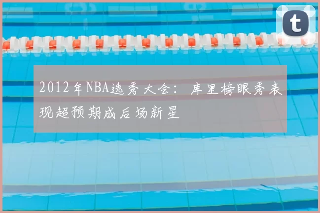 2012年NBA选秀大会:库里榜眼秀表现超预期成后场新星