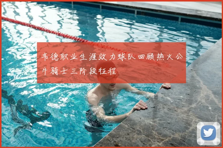 韦德职业生涯效力球队回顾热火公牛骑士三阶段征程