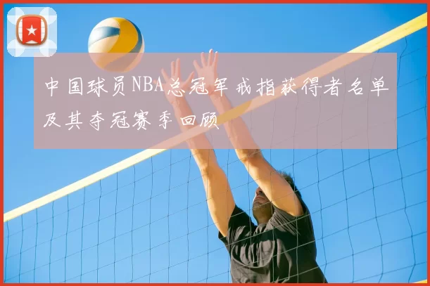 中国球员NBA总冠军戒指获得者名单及其夺冠赛季回顾