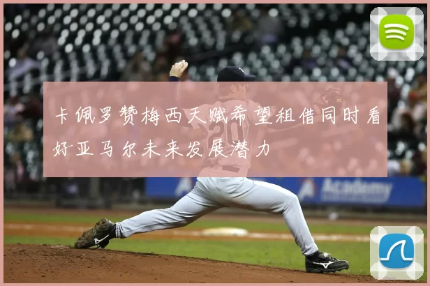 卡佩罗赞梅西天赋希望租借同时看好亚马尔未来发展潜力