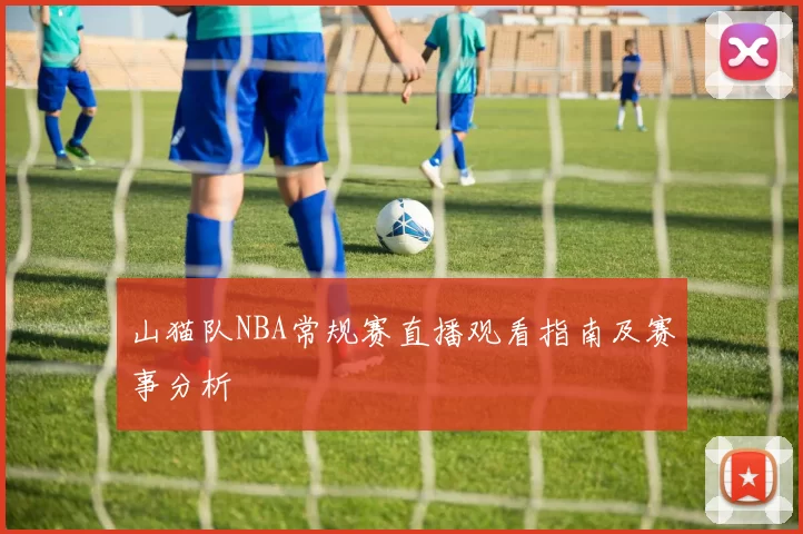 山猫队NBA常规赛直播观看指南及赛事分析