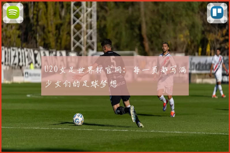 U20女足世界杯官网:每一页都写满少女们的足球梦想
