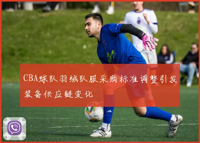 CBA球队羽绒队服采购标准调整引发装备供应链变化