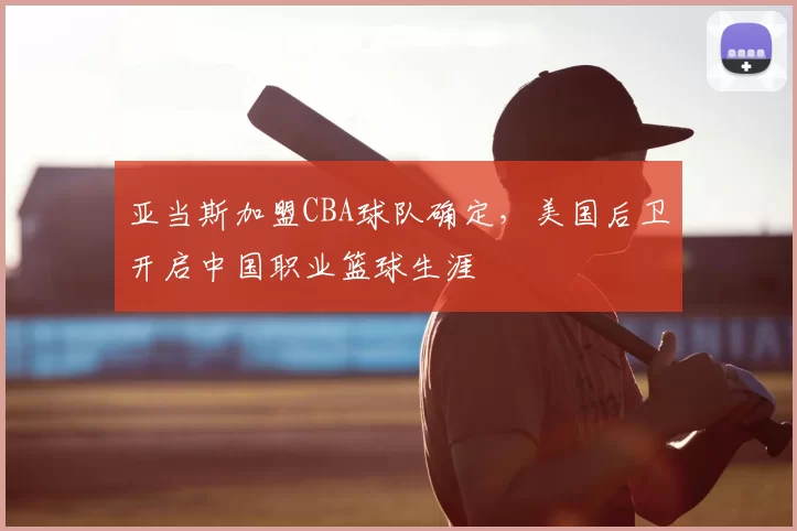 亚当斯加盟CBA球队确定，美国后卫开启中国职业篮球生涯