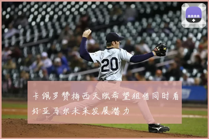 卡佩罗赞梅西天赋希望租借同时看好亚马尔未来发展潜力