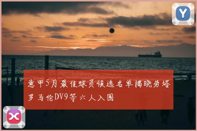 意甲5月最佳球员候选名单揭晓劳塔罗马伦DV9等六人入围