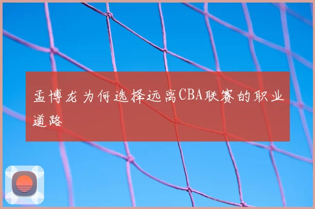 孟博龙为何选择远离CBA联赛的职业道路