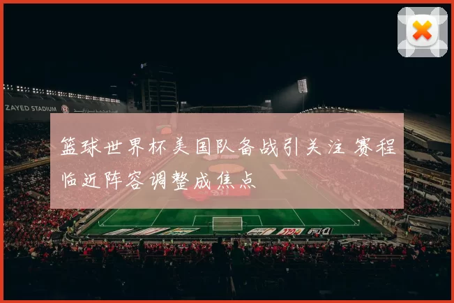 篮球世界杯美国队备战引关注 赛程临近阵容调整成焦点