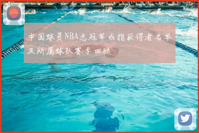 中国球员NBA总冠军戒指获得者名单及所属球队赛季回顾